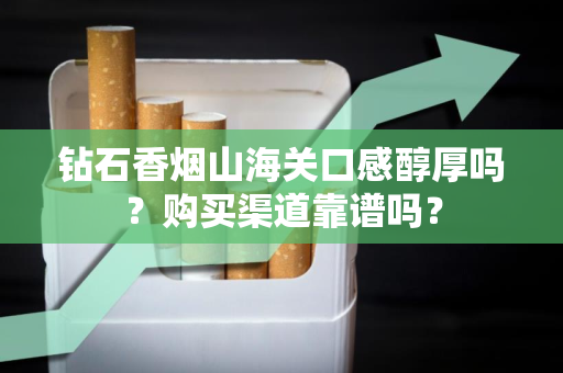 钻石香烟山海关口感醇厚吗？购买渠道靠谱吗？